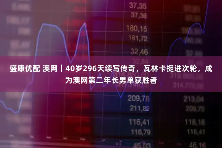 盛康优配 澳网｜40岁296天续写传奇，瓦林卡挺进次轮，成为澳网第二年长男单获胜者