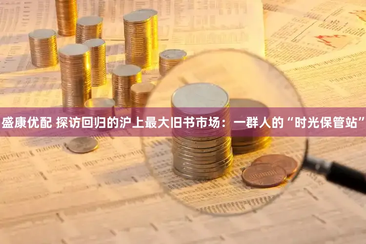 盛康优配 探访回归的沪上最大旧书市场：一群人的“时光保管站”