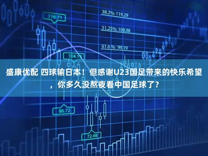 盛康优配 四球输日本！但感谢U23国足带来的快乐希望，你多久没熬夜看中国足球了？