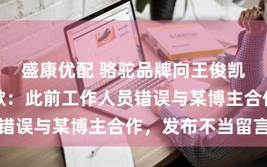 盛康优配 骆驼品牌向王俊凯及其粉丝致歉：此前工作人员错误与某博主合作，发布不当留言