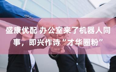 盛康优配 办公室来了机器人同事，即兴作诗“才华圈粉”