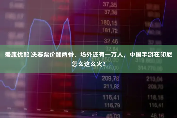 盛康优配 决赛票价翻两番、场外还有一万人，中国手游在印尼怎么这么火？