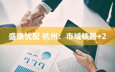 盛康优配 杭州：市域铁路+2