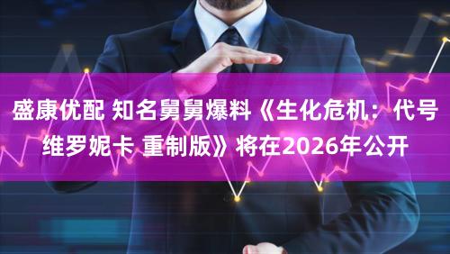 盛康优配 知名舅舅爆料《生化危机：代号维罗妮卡 重制版》将在2026年公开