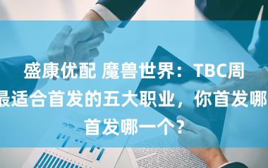 盛康优配 魔兽世界：TBC周年服最适合首发的五大职业，你首发哪一个？