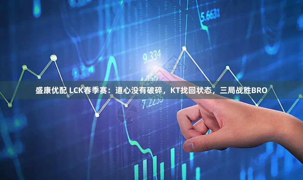 盛康优配 LCK春季赛：道心没有破碎，KT找回状态，三局战胜BRO