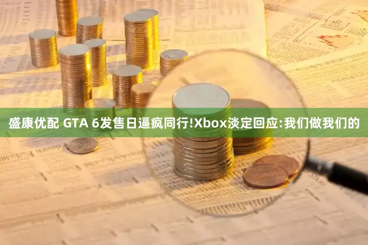 盛康优配 GTA 6发售日逼疯同行!Xbox淡定回应:我们做我们的
