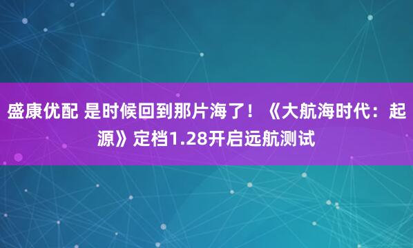 盛康优配 是时候回到那片海了！《大航海时代：起源》定档1.28开启远航测试