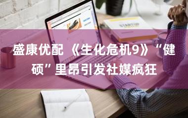 盛康优配 《生化危机9》“健硕”里昂引发社媒疯狂