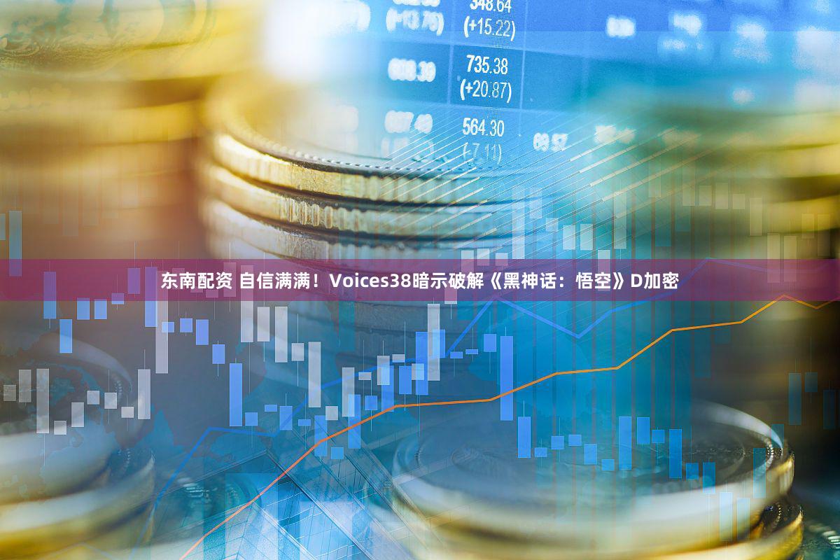 东南配资 自信满满！Voices38暗示破解《黑神话：悟空》D加密