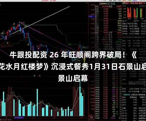 牛跟投配资 26 年旺顺阁跨界破局！《镜花水月红楼梦》沉浸式餐秀1月31日石景山启幕