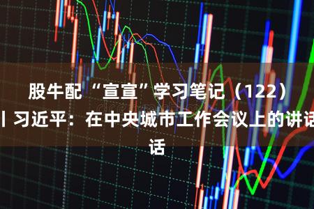 股牛配 “宣宣”学习笔记（122）丨习近平：在中央城市工作会议上的讲话
