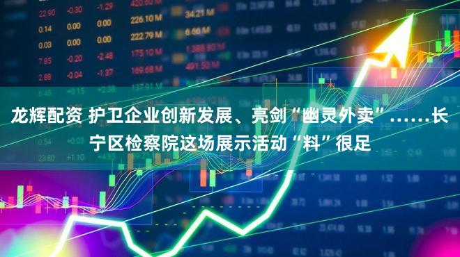 龙辉配资 护卫企业创新发展、亮剑“幽灵外卖”……长宁区检察院这场展示活动“料”很足