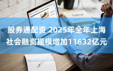 股券通配资 2025年全年上海社会融资规模增加11632亿元