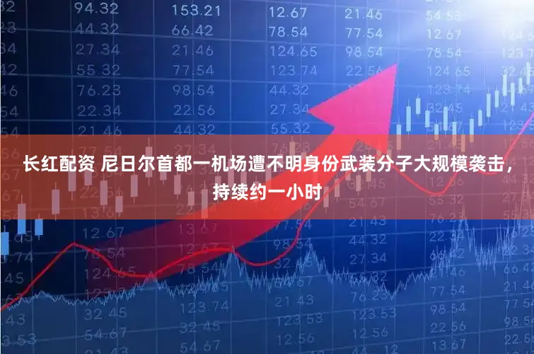 长红配资 尼日尔首都一机场遭不明身份武装分子大规模袭击，持续约一小时