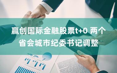 赢创国际金融股票t+0 两个省会城市纪委书记调整