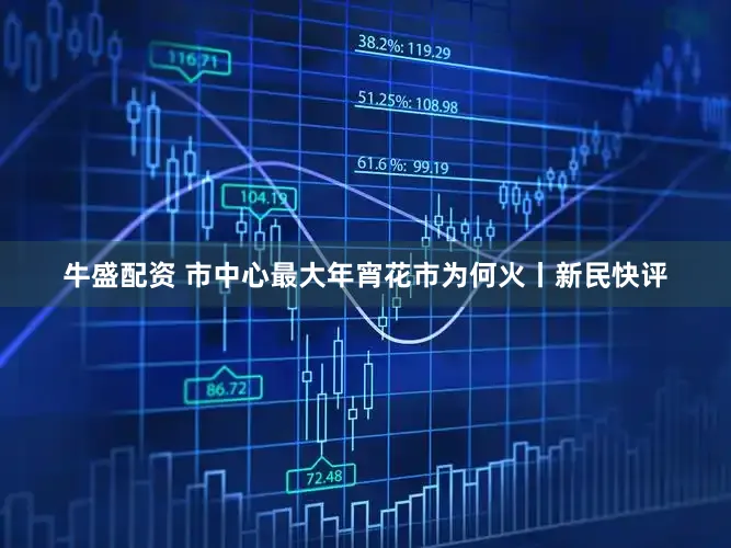 牛盛配资 市中心最大年宵花市为何火丨新民快评