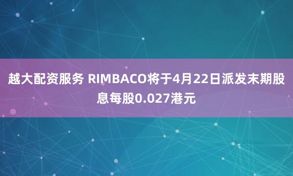 越大配资服务 RIMBACO将于4月22日派发末期股息每股0.027港元