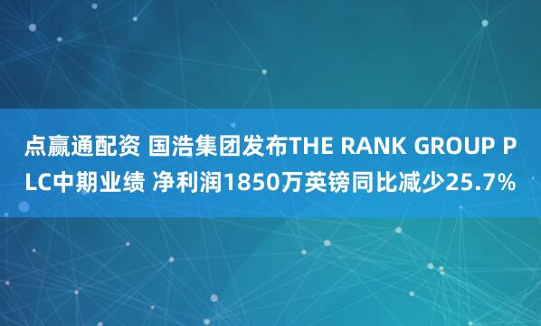 点赢通配资 国浩集团发布THE RANK GROUP PLC中期业绩 净利润1850万英镑同比减少25.7%