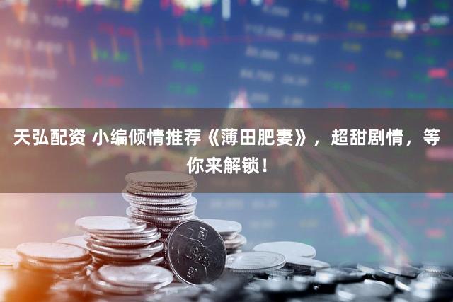 天弘配资 小编倾情推荐《薄田肥妻》，超甜剧情，等你来解锁！