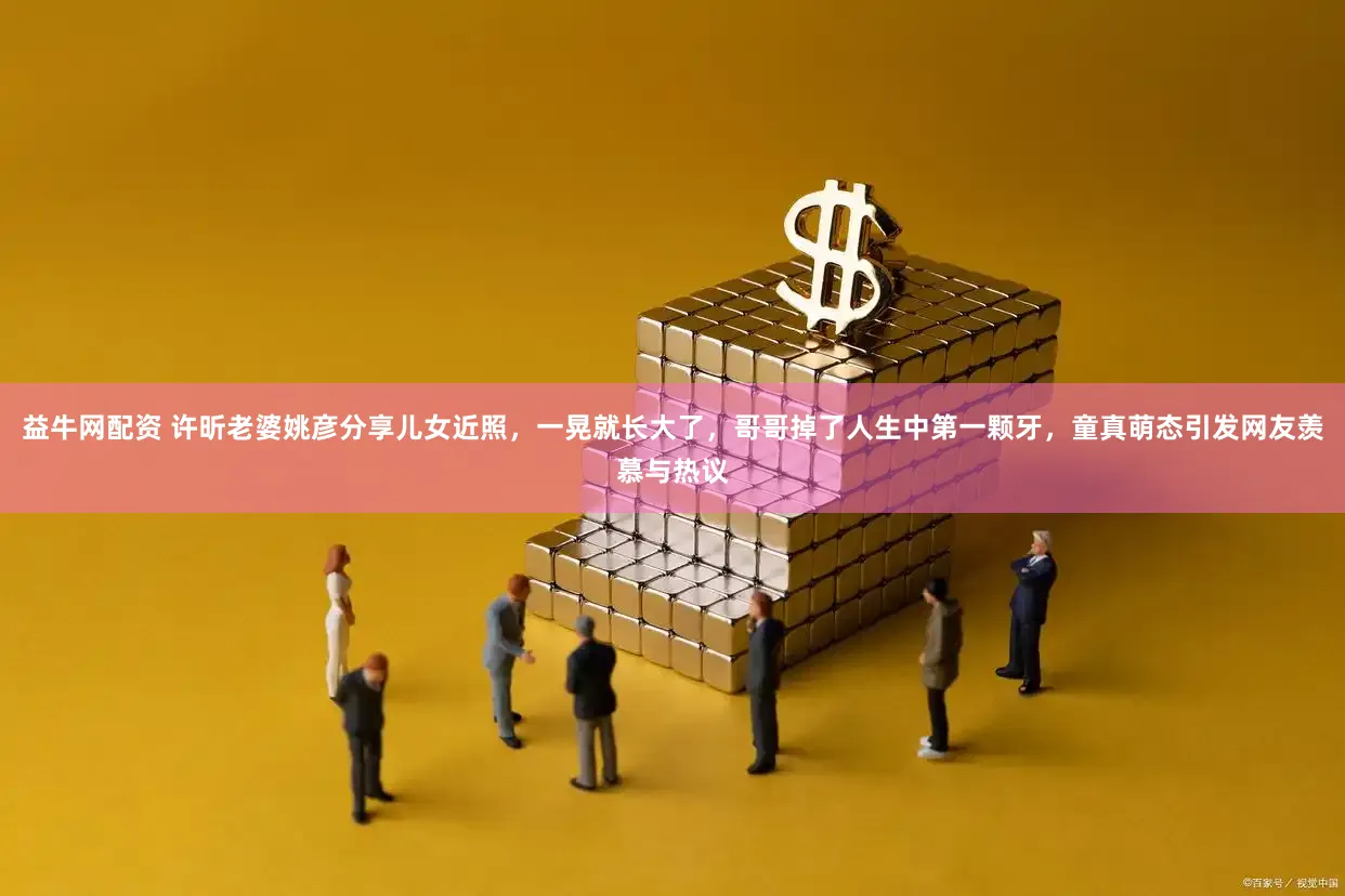 益牛网配资 许昕老婆姚彦分享儿女近照，一晃就长大了，哥哥掉了人生中第一颗牙，童真萌态引发网友羡慕与热议