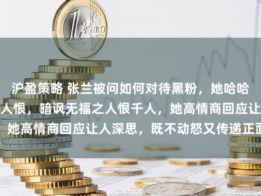 沪盈策略 张兰被问如何对待黑粉，她哈哈大笑回应有福之人千人恨，暗讽无福之人恨千人，她高情商回应让人深思，既不动怒又传递正面态度