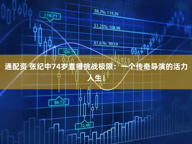 通配资 张纪中74岁直播挑战极限：一个传奇导演的活力人生！