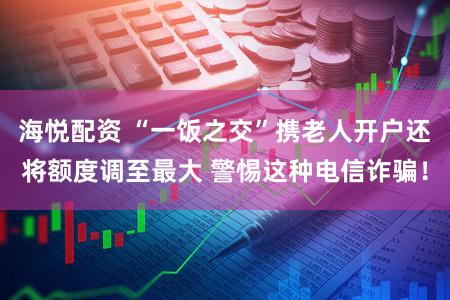 海悦配资 “一饭之交”携老人开户还将额度调至最大 警惕这种电信诈骗！