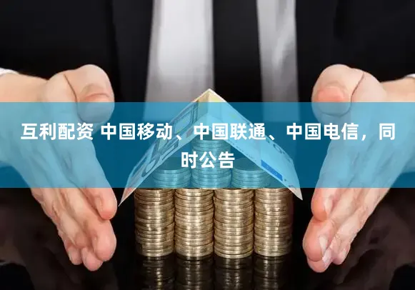 互利配资 中国移动、中国联通、中国电信，同时公告
