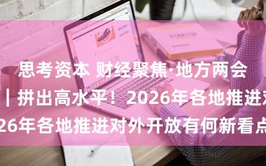 思考资本 财经聚焦·地方两会经济“拼”图｜拼出高水平！2026年各地推进对外开放有何新看点？