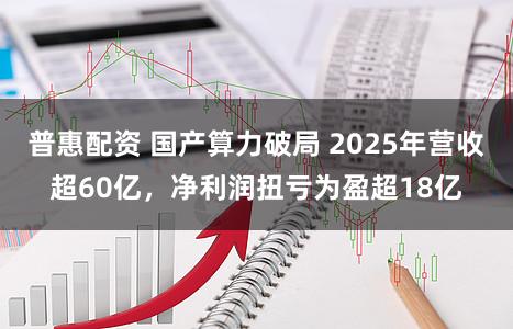 普惠配资 国产算力破局 2025年营收超60亿，净利润扭亏为盈超18亿