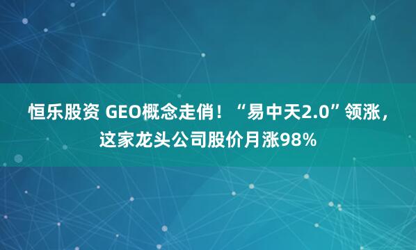 恒乐股资 GEO概念走俏！“易中天2.0”领涨，这家龙头公司股价月涨98%