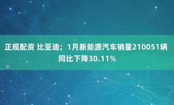 正规配资 比亚迪：1月新能源汽车销量210051辆 同比下降30.11%