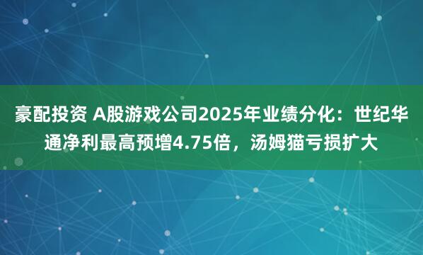豪配投资 A股游戏公司2025年业绩分化：世纪华通净利最高预增4.75倍，汤姆猫亏损扩大