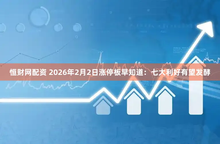 恒财网配资 2026年2月2日涨停板早知道：七大利好有望发酵