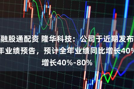 融股通配资 隆华科技：公司于近期发布2025年业绩预告，预计全年业绩同比增长40%-80%