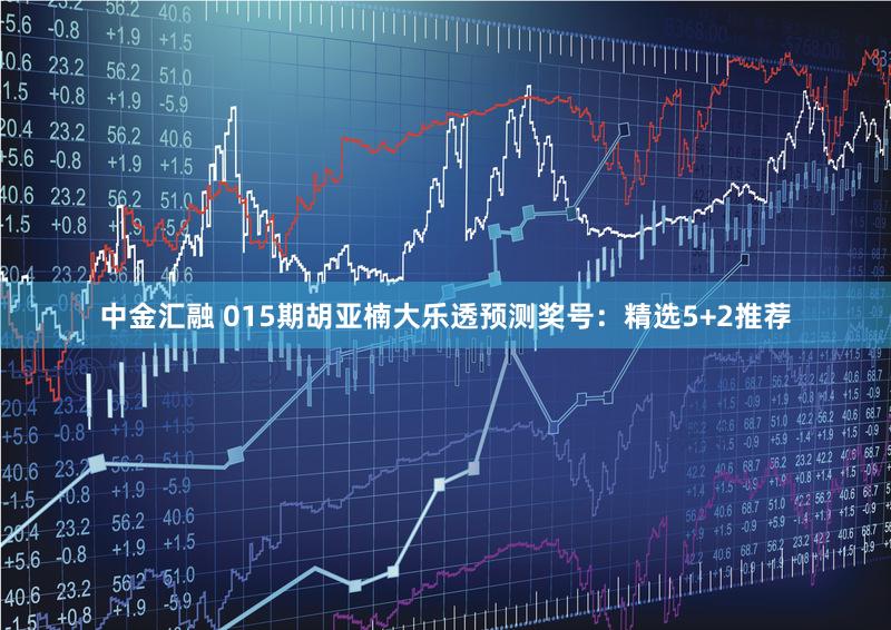 中金汇融 015期胡亚楠大乐透预测奖号：精选5+2推荐