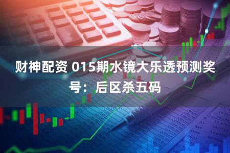 财神配资 015期水镜大乐透预测奖号：后区杀五码