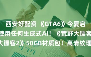 西安好配资 《GTA6》今夏启动宣发！没有使用任何生成式AI！《荒野大镖客2》50GB材质包！高清纹理一键拉满！