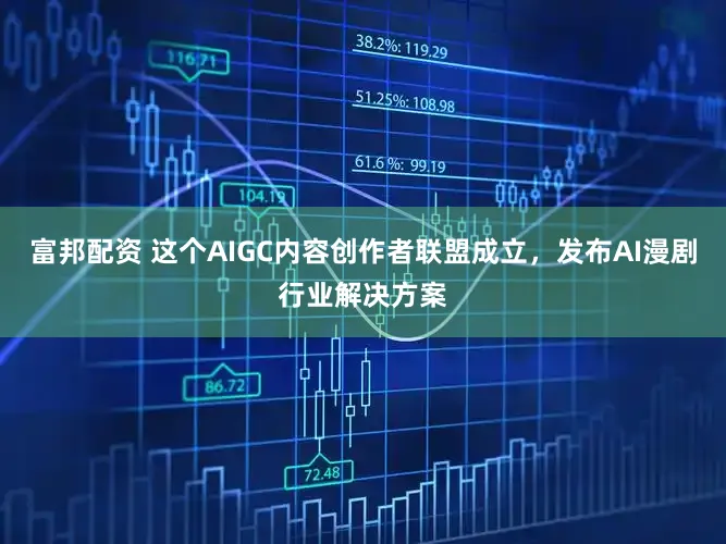 富邦配资 这个AIGC内容创作者联盟成立，发布AI漫剧行业解决方案