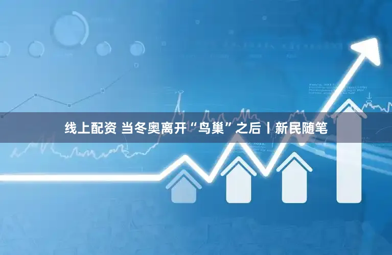 线上配资 当冬奥离开“鸟巢”之后丨新民随笔