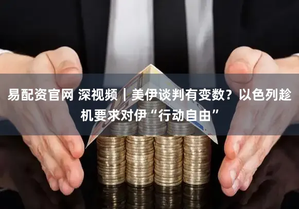 易配资官网 深视频｜美伊谈判有变数？以色列趁机要求对伊“行动自由”