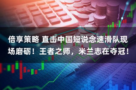 倍享策略 直击中国短说念速滑队现场磨砺！王者之师，米兰志在夺冠！