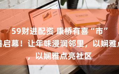59财进配资 康桥有喜“市”算作良善启幕！让年味浸润邻里，以娴雅点亮社区