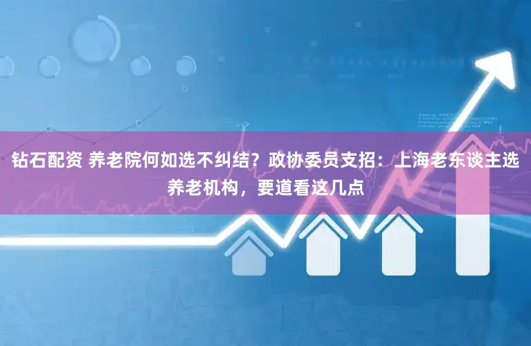 钻石配资 养老院何如选不纠结？政协委员支招：上海老东谈主选养老机构，要道看这几点