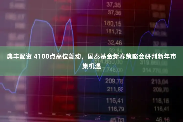 典丰配资 4100点高位颤动，国泰基金新春策略会研判新年市集机遇