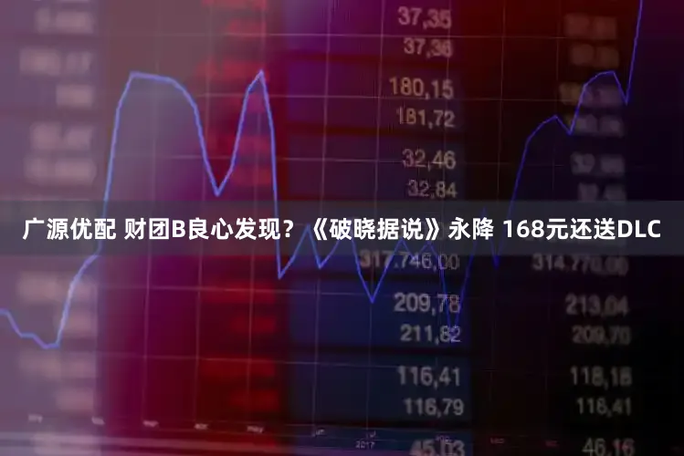 广源优配 财团B良心发现？《破晓据说》永降 168元还送DLC