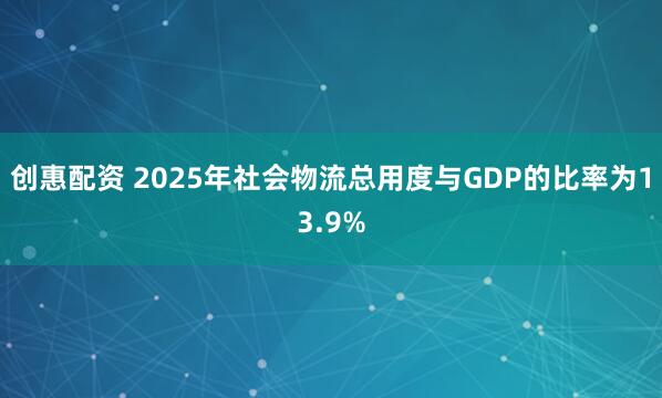 创惠配资 2025年社会物流总用度与GDP的比率为13.9%