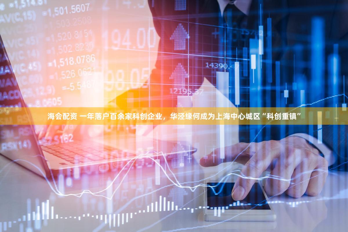 海会配资 一年落户百余家科创企业，华泾缘何成为上海中心城区“科创重镇”