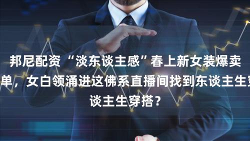 邦尼配资 “淡东谈主感”春上新女装爆卖11万单，女白领涌进这佛系直播间找到东谈主生穿搭？